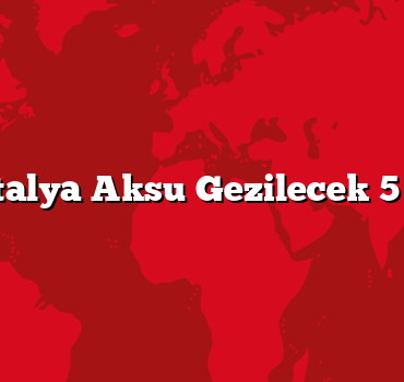 Antalya Aksu Gezilecek 5 Yer