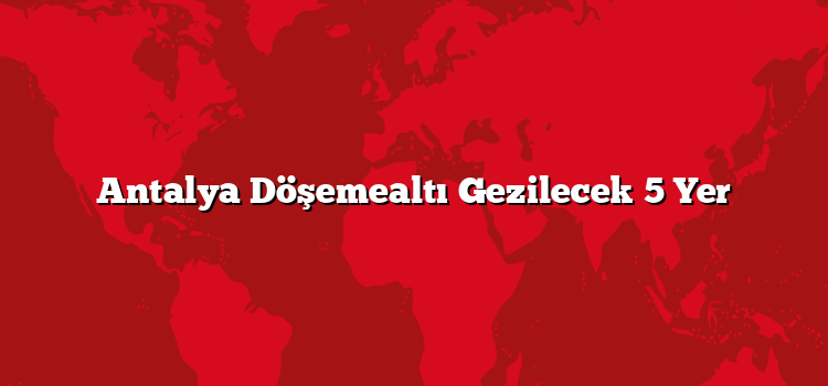 Antalya Döşemealtı Gezilecek 5 Yer