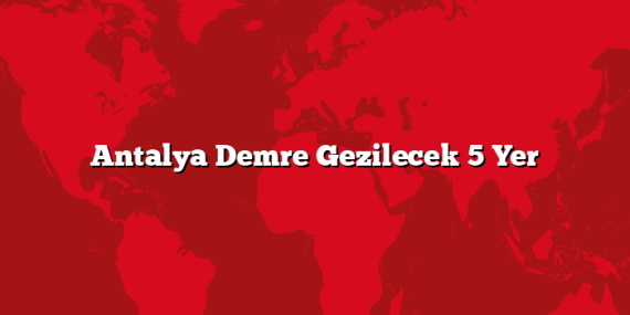 Antalya Demre Gezilecek 5 Yer