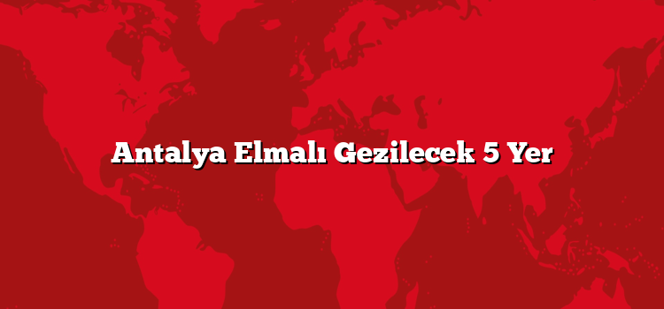 Antalya Elmalı Gezilecek 5 Yer