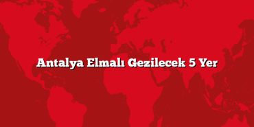 Antalya Elmalı Gezilecek 5 Yer