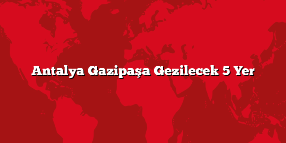 Antalya Gazipaşa Gezilecek 5 Yer