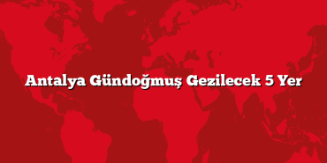 Antalya Gündoğmuş Gezilecek 5 Yer