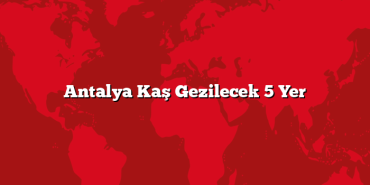 Antalya Kaş Gezilecek 5 Yer