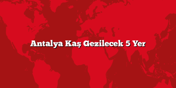 Antalya Kaş Gezilecek 5 Yer