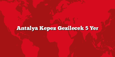 Antalya Kepez Gezilecek 5 Yer