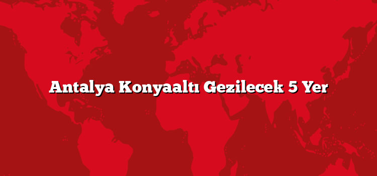 Antalya Konyaaltı Gezilecek 5 Yer