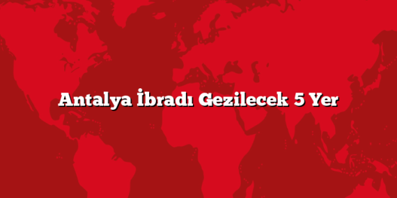 Antalya İbradı Gezilecek 5 Yer