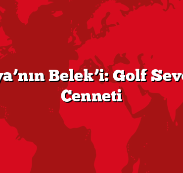 Antalya’nın Belek’i: Golf Severlerin Cenneti