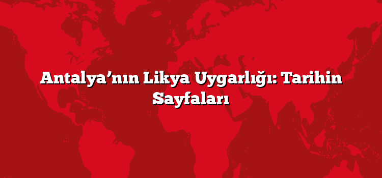 Antalya’nın Likya Uygarlığı: Tarihin Sayfaları