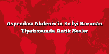 Aspendos: Akdeniz’in En İyi Korunan Tiyatrosunda Antik Sesler