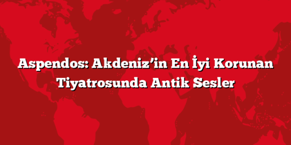 Aspendos: Akdeniz’in En İyi Korunan Tiyatrosunda Antik Sesler