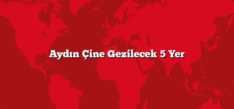 Aydın Çine Gezilecek 5 Yer