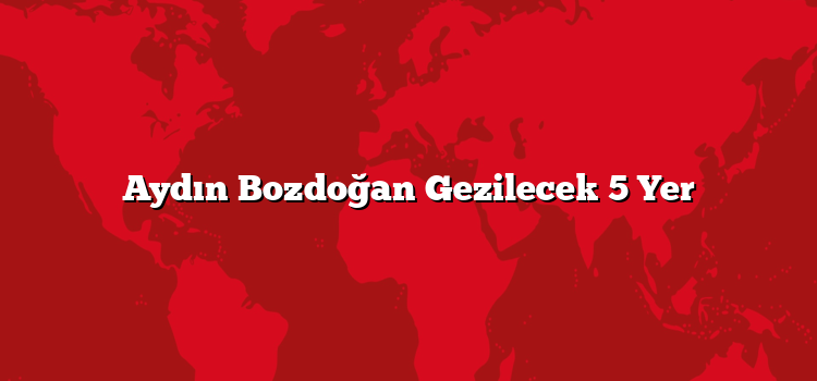 Aydın Bozdoğan Gezilecek 5 Yer