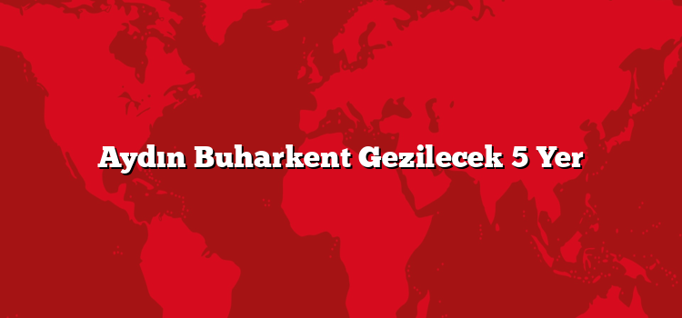 Aydın Buharkent Gezilecek 5 Yer