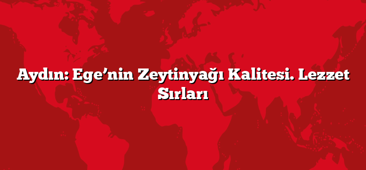 Aydın: Ege’nin Zeytinyağı Kalitesi. Lezzet Sırları