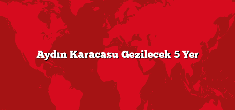 Aydın Karacasu Gezilecek 5 Yer