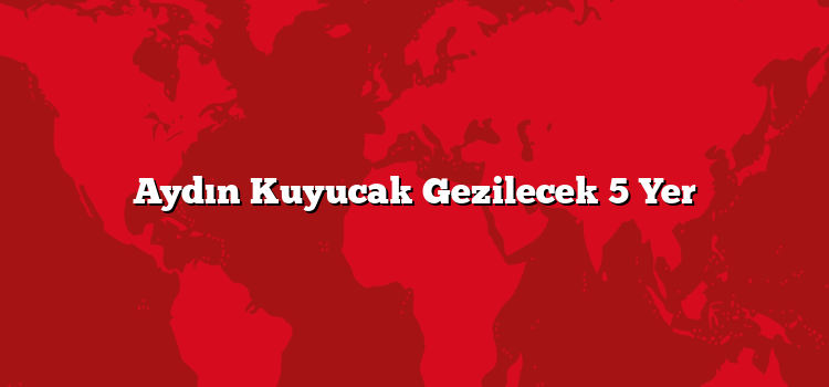 Aydın Kuyucak Gezilecek 5 Yer