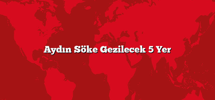 Aydın Söke Gezilecek 5 Yer
