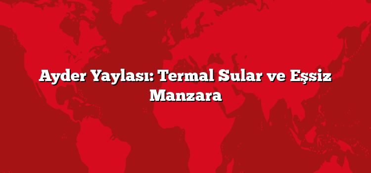 Ayder Yaylası: Termal Sular ve Eşsiz Manzara
