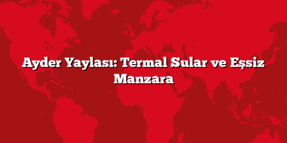 Ayder Yaylası: Termal Sular ve Eşsiz Manzara