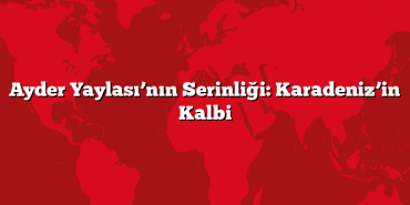 Ayder Yaylası’nın Serinliği: Karadeniz’in Kalbi