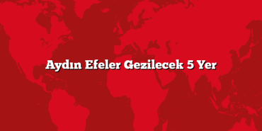 Aydın Efeler Gezilecek 5 Yer