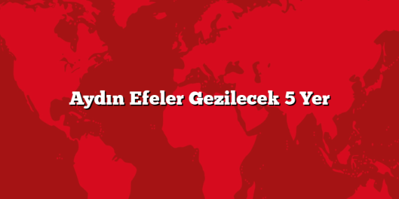 Aydın Efeler Gezilecek 5 Yer