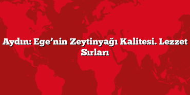 Aydın: Ege’nin Zeytinyağı Kalitesi. Lezzet Sırları