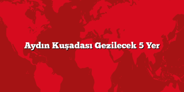 Aydın Kuşadası Gezilecek 5 Yer