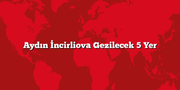 Aydın İncirliova Gezilecek 5 Yer
