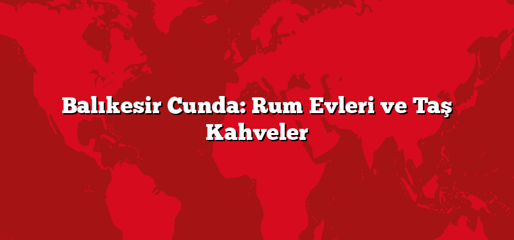 Balıkesir Cunda: Rum Evleri ve Taş Kahveler