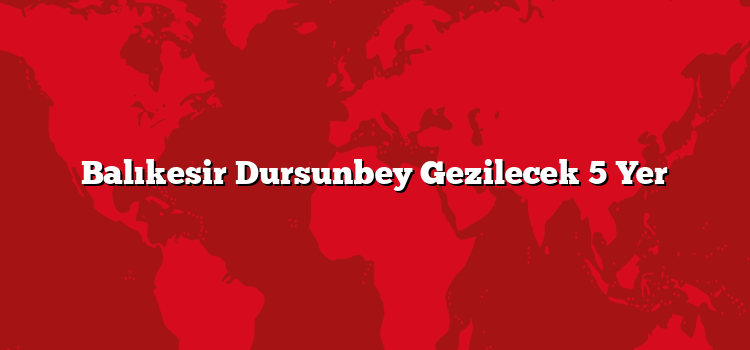 Balıkesir Dursunbey Gezilecek 5 Yer