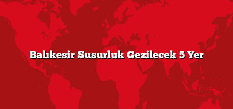 Balıkesir Susurluk Gezilecek 5 Yer