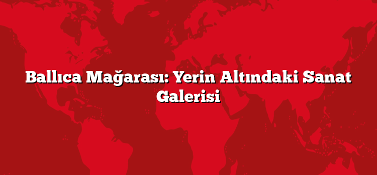 Ballıca Mağarası: Yerin Altındaki Sanat Galerisi