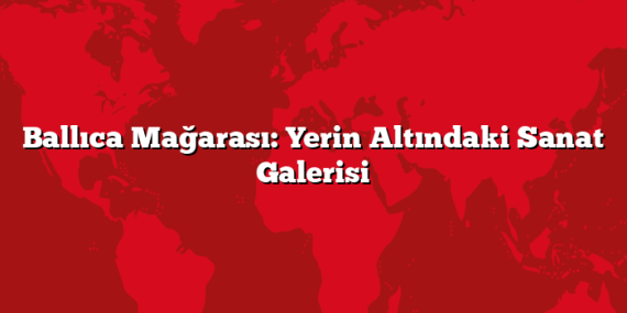 Ballıca Mağarası: Yerin Altındaki Sanat Galerisi