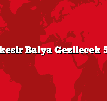 Balıkesir Balya Gezilecek 5 Yer
