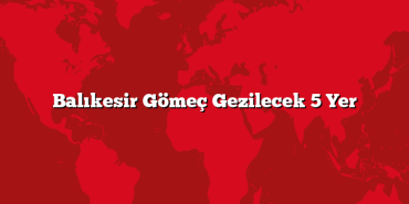 Balıkesir Gömeç Gezilecek 5 Yer
