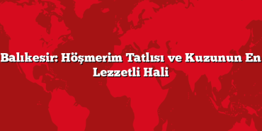 Balıkesir: Höşmerim Tatlısı ve Kuzunun En Lezzetli Hali