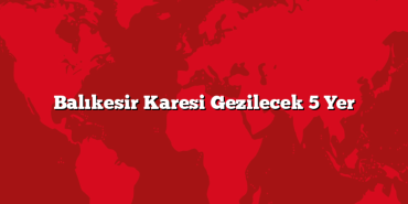Balıkesir Karesi Gezilecek 5 Yer