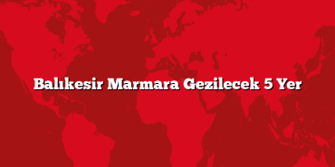 Balıkesir Marmara Gezilecek 5 Yer