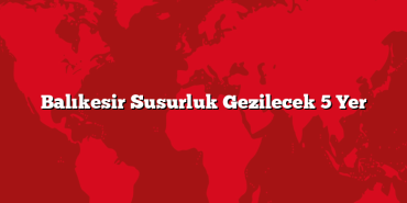 Balıkesir Susurluk Gezilecek 5 Yer
