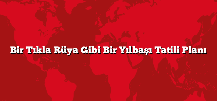 Bir Tıkla Rüya Gibi Bir Yılbaşı Tatili Planı