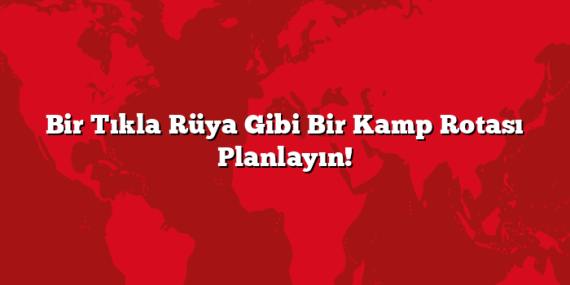 Bir Tıkla Rüya Gibi Bir Kamp Rotası Planlayın!