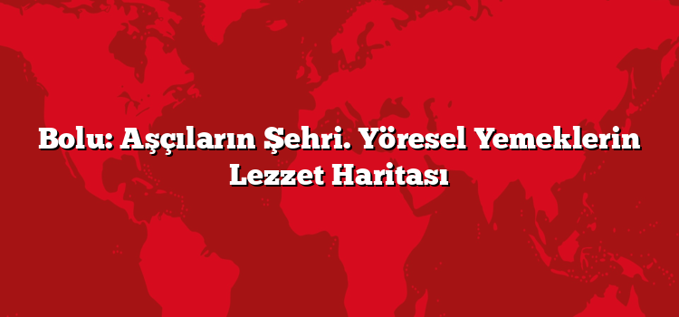 Bolu: Aşçıların Şehri. Yöresel Yemeklerin Lezzet Haritası