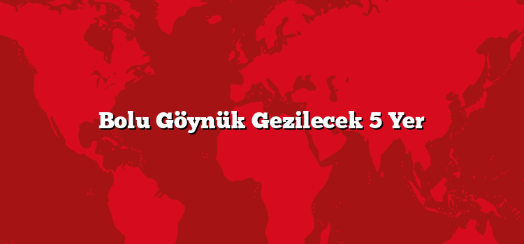 Bolu Göynük Gezilecek 5 Yer