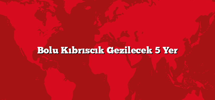 Bolu Kıbrıscık Gezilecek 5 Yer