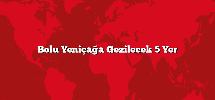 Bolu Yeniçağa Gezilecek 5 Yer