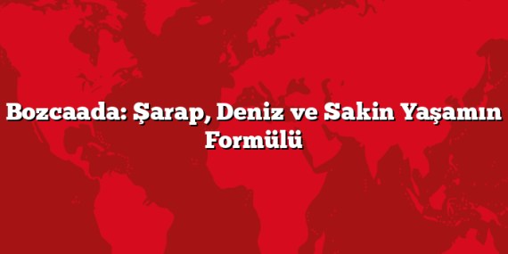 Bozcaada: Şarap, Deniz ve Sakin Yaşamın Formülü