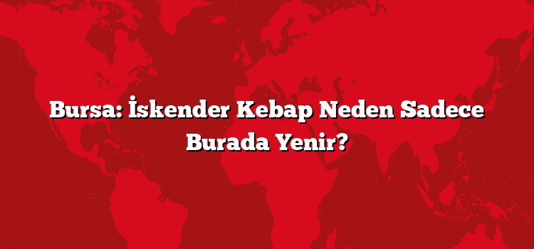 Bursa: İskender Kebap Neden Sadece Burada Yenir?